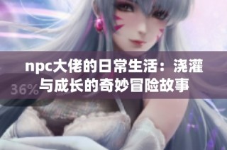 npc大佬的日常生活：浇灌与成长的奇妙冒险故事