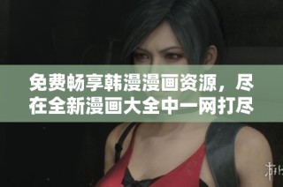 免费畅享韩漫漫画资源，尽在全新漫画大全中一网打尽