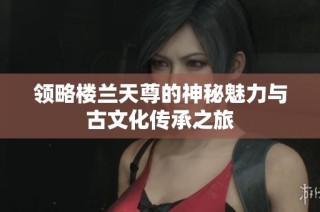 领略楼兰天尊的神秘魅力与古文化传承之旅