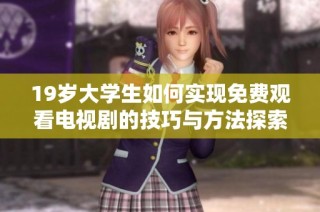 19岁大学生如何实现免费观看电视剧的技巧与方法探索