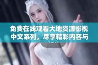 免费在线观看大地资源影视中文系列，尽享精彩内容与丰富选择
