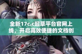 全新17c.c起草平台官网上线，开启高效便捷的文档创作之旅