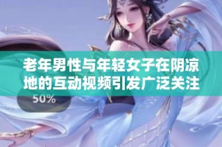 老年男性与年轻女子在阴凉地的互动视频引发广泛关注和讨论