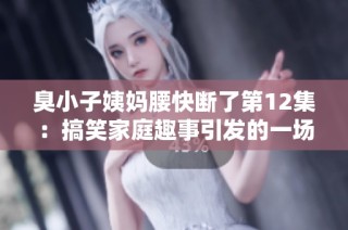 臭小子姨妈腰快断了第12集：搞笑家庭趣事引发的一场意外风波