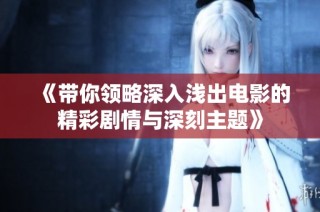 《带你领略深入浅出电影的精彩剧情与深刻主题》