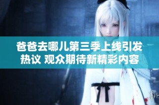 爸爸去哪儿第三季上线引发热议 观众期待新精彩内容