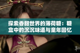 探索香甜世界的薄荷糖：糖盒中的沉沉味道与童年回忆