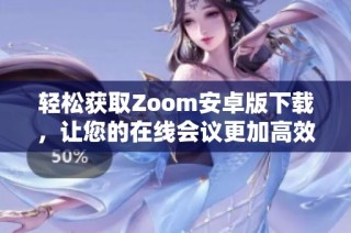 轻松获取Zoom安卓版下载，让您的在线会议更加高效便捷