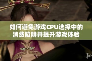 如何避免游戏CPU选择中的消费陷阱并提升游戏体验