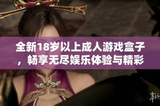 全新18岁以上成人游戏盒子，畅享无尽娱乐体验与精彩内容