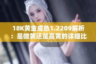 18K黄金成色1.2209解析：是微黄还是高黄的详细比较与分析