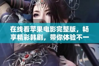 在线看苹果电影完整版，畅享精彩韩剧，带你体验不一样的视觉盛宴