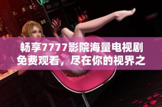畅享7777影院海量电视剧免费观看，尽在你的视界之中