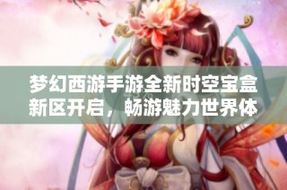 梦幻西游手游全新时空宝盒新区开启，畅游魅力世界体验无限乐趣