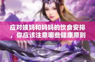应对姨妈和妈妈的饮食安排，你应该注意哪些健康原则和顺序？