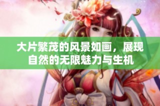 大片繁茂的风景如画，展现自然的无限魅力与生机