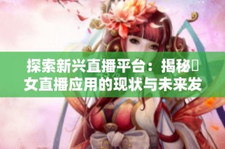 探索新兴直播平台：揭秘祼女直播应用的现状与未来发展