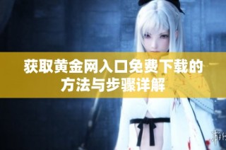 获取黄金网入口免费下载的方法与步骤详解
