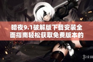 暗夜9.1破解版下载安装全面指南轻松获取免费版本的方法