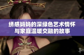 绣感妈妈的深绿色艺术情怀与家庭温暖交融的故事