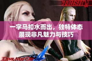 一字马扣水而出，独特体态展现非凡魅力与技巧