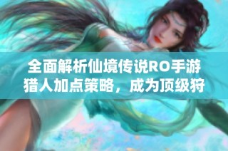 全面解析仙境传说RO手游猎人加点策略，成为顶级狩猎大师的秘籍