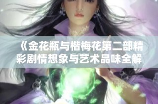 《金花瓶与楷梅花第二部精彩剧情想象与艺术品味全解析》