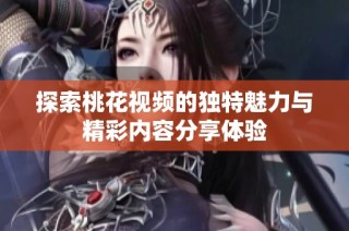 探索桃花视频的独特魅力与精彩内容分享体验