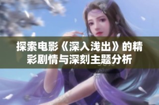 探索电影《深入浅出》的精彩剧情与深刻主题分析