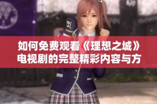 如何免费观看《理想之城》电视剧的完整精彩内容与方法详解