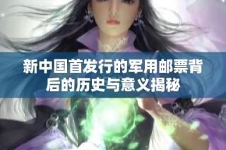 新中国首发行的军用邮票背后的历史与意义揭秘