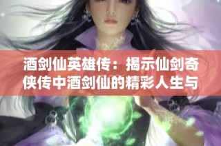酒剑仙英雄传：揭示仙剑奇侠传中酒剑仙的精彩人生与传奇经历