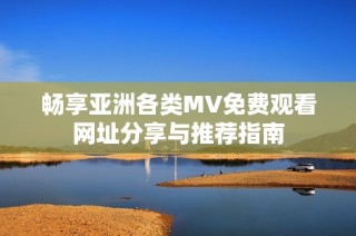 畅享亚洲各类MV免费观看网址分享与推荐指南