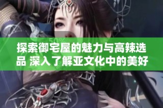 探索御宅屋的魅力与高辣选品 深入了解亚文化中的美好生活