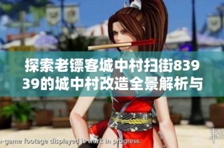探索老镖客城中村扫街83939的城中村改造全景解析与未来前景