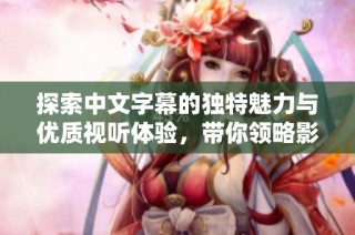 探索中文字幕的独特魅力与优质视听体验，带你领略影视新风潮