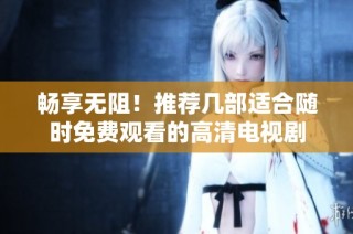 畅享无阻！推荐几部适合随时免费观看的高清电视剧