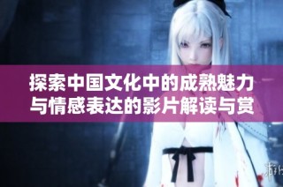 探索中国文化中的成熟魅力与情感表达的影片解读与赏析