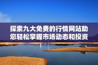 探索九大免费的行情网站助您轻松掌握市场动态和投资趋势