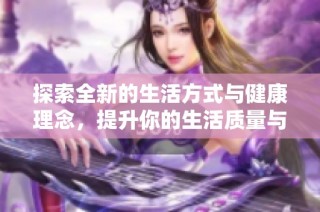 探索全新的生活方式与健康理念，提升你的生活质量与幸福感
