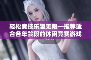轻松竞技乐趣无限—推荐适合各年龄段的休闲竞赛游戏合集