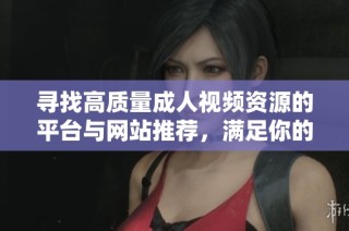 寻找高质量成人视频资源的平台与网站推荐，满足你的观看需求