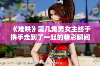 《难哄》第几集男女主终于携手走到了一起的精彩瞬间揭秘
