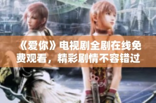《爱你》电视剧全剧在线免费观看，精彩剧情不容错过！
