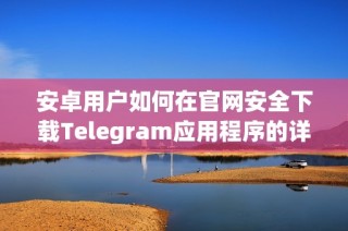 安卓用户如何在官网安全下载Telegram应用程序的详细步骤解析
