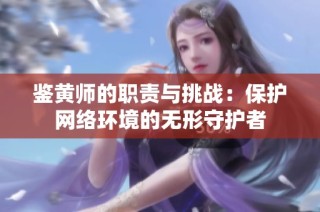 鉴黄师的职责与挑战：保护网络环境的无形守护者