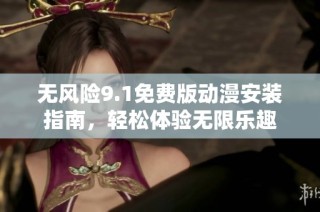 无风险9.1免费版动漫安装指南，轻松体验无限乐趣