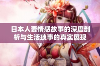 日本人妻情感故事的深度剖析与生活琐事的真实展现