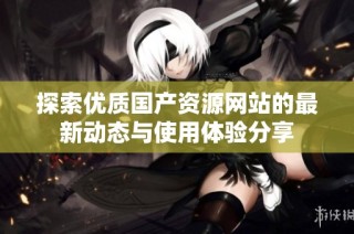 探索优质国产资源网站的最新动态与使用体验分享