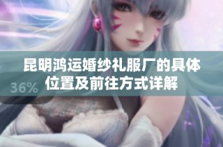 昆明鸿运婚纱礼服厂的具体位置及前往方式详解